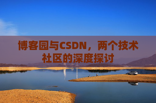 博客园与CSDN,两个技术社区的深度探讨 博客园与CSDN,两个技术社区的深度探讨